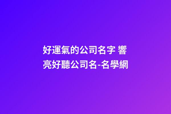 好運氣的公司名字 響亮好聽公司名-名學網-第1張-公司起名-玄機派
